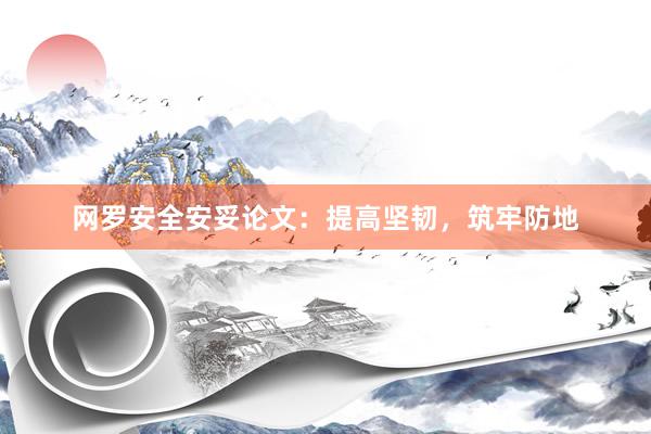 网罗安全安妥论文：提高坚韧，筑牢防地