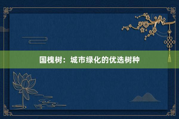 国槐树：城市绿化的优选树种